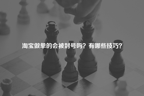 淘宝做单的会被封号吗？有哪些技巧？