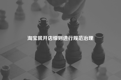 淘宝就开店细则进行规范治理