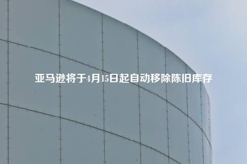 亚马逊将于4月15日起自动移除陈旧库存