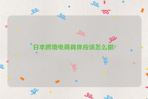 日本跨境电商具体应该怎么做?
