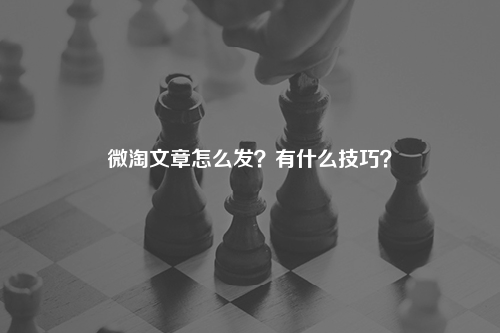 微淘文章怎么发?有什么技巧?