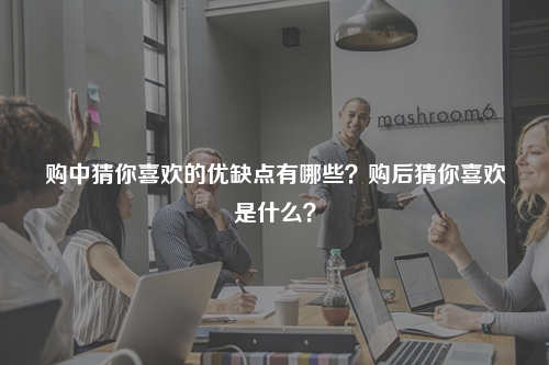 购中猜你喜欢的优缺点有哪些？购后猜你喜欢是什么？