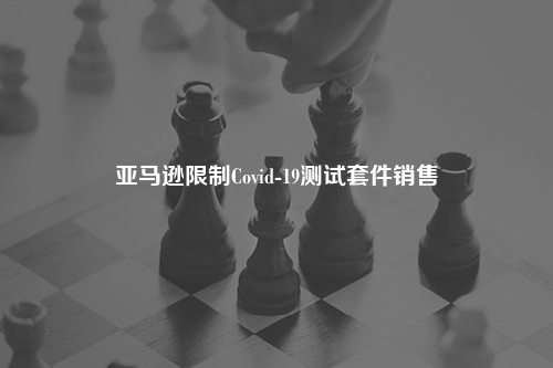 亚马逊限制Covid-19测试套件销售