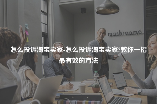 怎么投诉淘宝卖家-怎么投诉淘宝卖家?教你一招最有效的方法