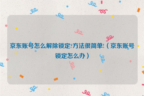 京东账号怎么解除锁定?方法很简单!(京东账号锁定怎么办)