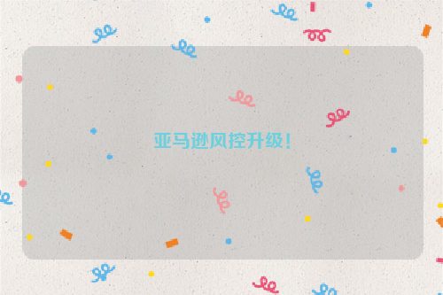 亚马逊风控升级！