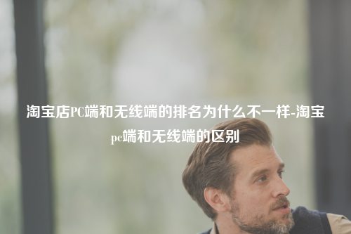 淘宝店PC端和无线端的排名为什么不一样-淘宝pc端和无线端的区别
