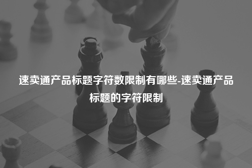 速卖通产品标题字符数限制有哪些-速卖通产品标题的字符限制