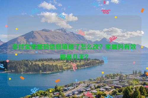 支付宝亲属码信息填错了怎么改?亲属码有效期是几天?