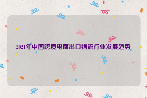 2021年中国跨境电商出口物流行业发展趋势
