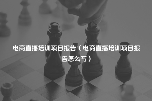 电商直播培训项目报告（电商直播培训项目报告怎么写）