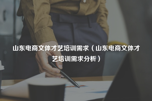 山东电商文体才艺培训需求（山东电商文体才艺培训需求分析）