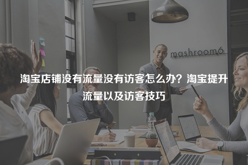 淘宝店铺没有流量没有访客怎么办？淘宝提升流量以及访客技巧