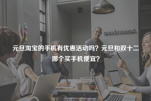 元旦淘宝的手机有优惠活动吗？元旦和双十二哪个买手机便宜？