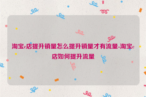 淘宝c店提升销量怎么提升销量才有流量-淘宝c店如何提升流量