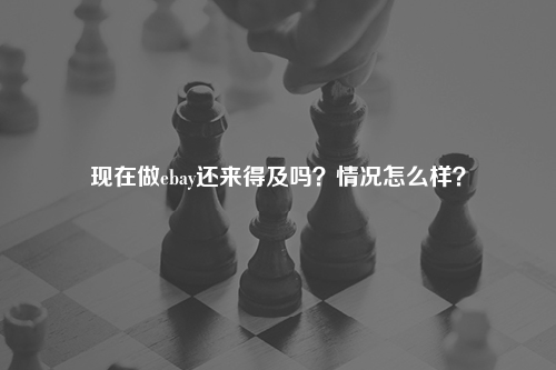 现在做ebay还来得及吗？情况怎么样？