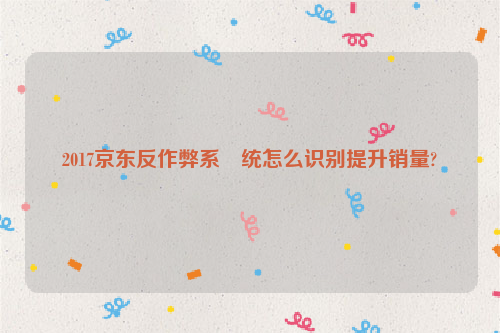 2017京东反作弊系​统怎么识别提升销量?