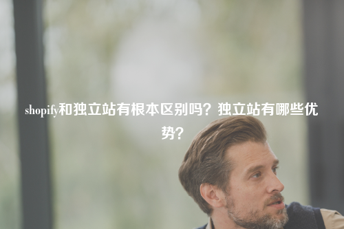 shopify和独立站有根本区别吗？独立站有哪些优势？