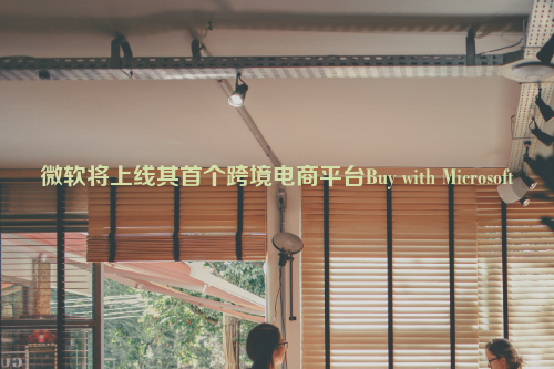 微软将上线其首个跨境电商平台Buy with Microsoft