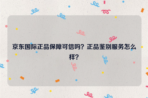 京东国际正品保障可信吗?正品鉴别服务怎么样?