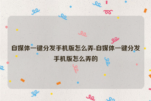 自媒体一键分发手机版怎么弄-自媒体一键分发手机版怎么弄的