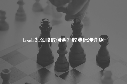 lazada怎么收取佣金？收费标准介绍