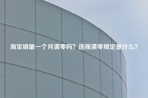 淘宝销量一个月清零吗？违规清零规定是什么？