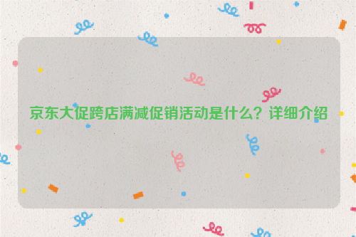 京东大促跨店满减促销活动是什么?详细介绍