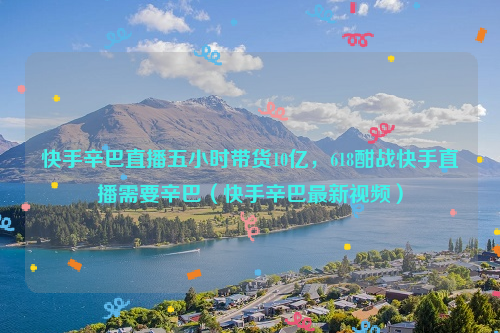 快手辛巴直播五小时带货10亿，618酣战快手直播需要辛巴（快手辛巴最新视频）