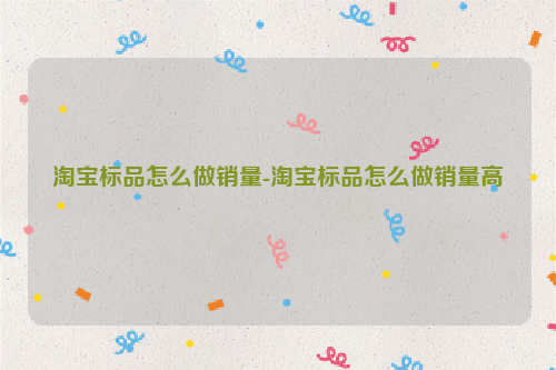 淘宝标品怎么做销量-淘宝标品怎么做销量高
