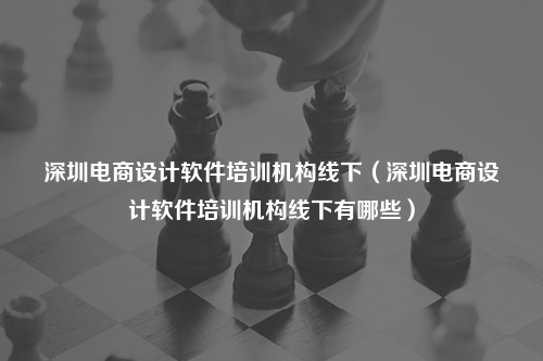 深圳电商设计软件培训机构线下（深圳电商设计软件培训机构线下有哪些）