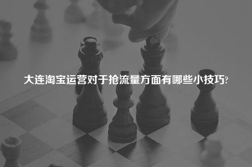 大连淘宝运营对于抢流量方面有哪些小技巧?