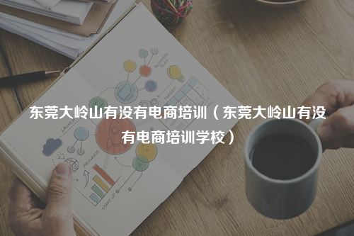东莞大岭山有没有电商培训（东莞大岭山有没有电商培训学校）
