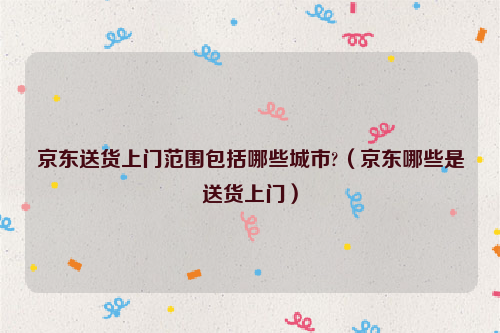 京东送货上门范围包括哪些城市?（京东哪些是送货上门）