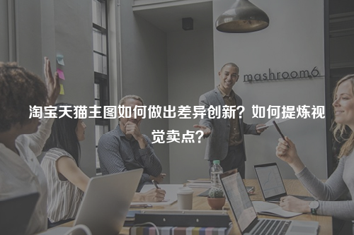 淘宝天猫主图如何做出差异创新？如何提炼视觉卖点？