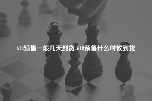 618预售一般几天到货-618预售什么时候到货