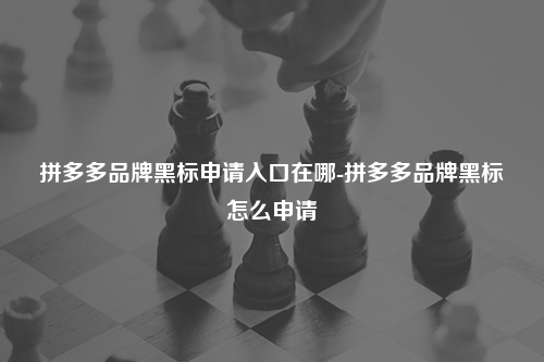 拼多多品牌黑标申请入口在哪-拼多多品牌黑标怎么申请