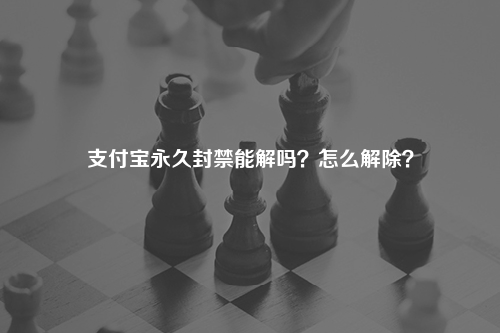 支付宝永久封禁能解吗？怎么解除？
