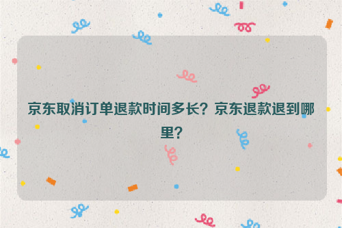 京东取消订单退款时间多长?京东退款退到哪里?