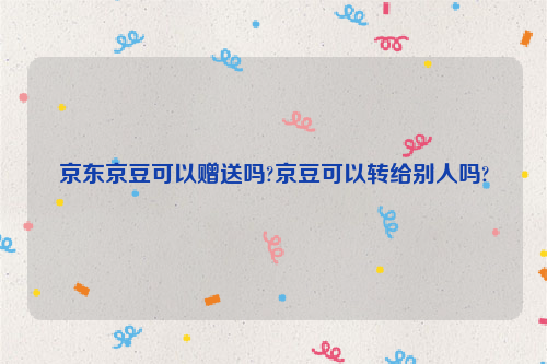 京东京豆可以赠送吗?京豆可以转给别人吗?