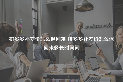 拼多多补差价怎么退回来-拼多多补差价怎么退回来多长时间间