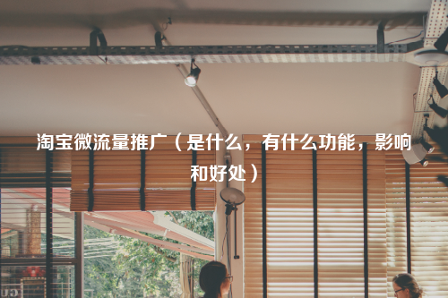 淘宝微流量推广（是什么，有什么功能，影响和好处）