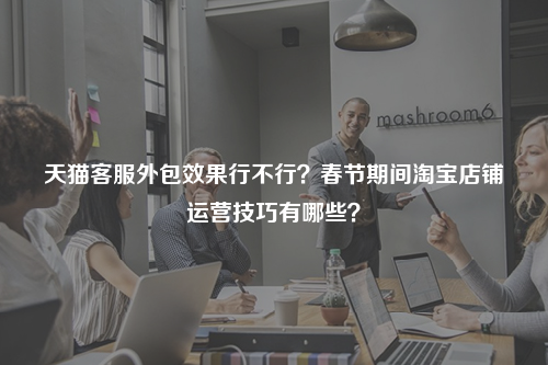 天猫客服外包效果行不行？春节期间淘宝店铺运营技巧有哪些？