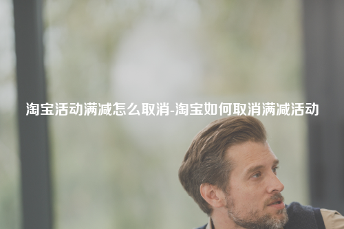 淘宝活动满减怎么取消-淘宝如何取消满减活动