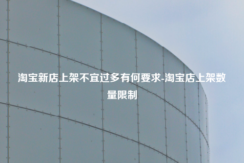 淘宝新店上架不宜过多有何要求-淘宝店上架数量限制