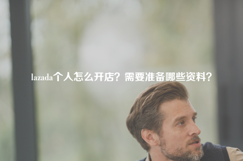 lazada个人怎么开店？需要准备哪些资料？