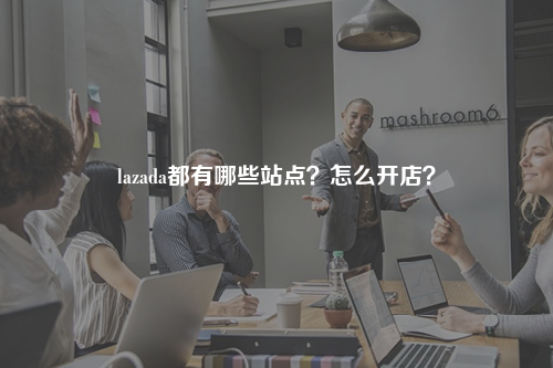 lazada都有哪些站点?怎么开店?
