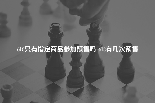 618只有指定商品参加预售吗-618有几次预售