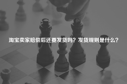 淘宝卖家赔偿后还要发货吗？发货规则是什么？