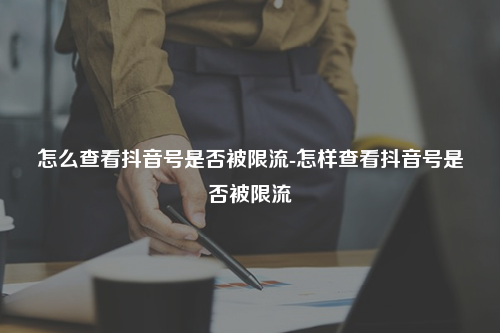 怎么查看抖音号是否被限流-怎样查看抖音号是否被限流